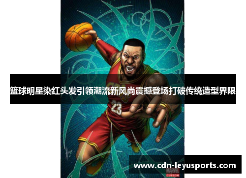 篮球明星染红头发引领潮流新风尚震撼登场打破传统造型界限