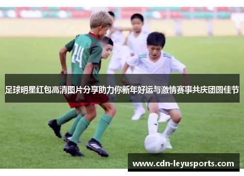 足球明星红包高清图片分享助力你新年好运与激情赛事共庆团圆佳节