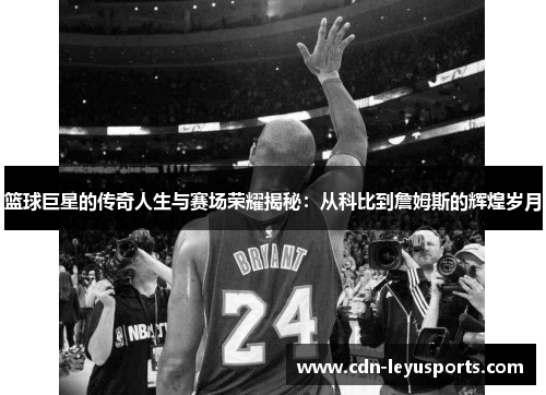 篮球巨星的传奇人生与赛场荣耀揭秘：从科比到詹姆斯的辉煌岁月