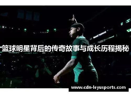 篮球明星背后的传奇故事与成长历程揭秘