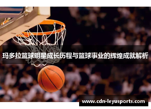 玛多拉篮球明星成长历程与篮球事业的辉煌成就解析