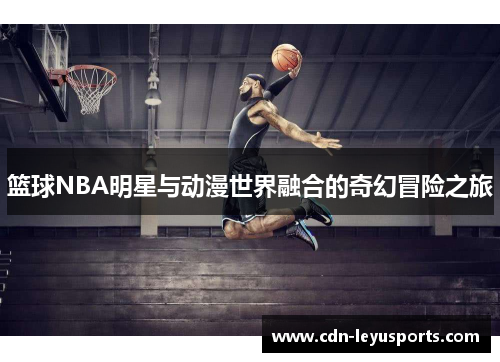 篮球NBA明星与动漫世界融合的奇幻冒险之旅
