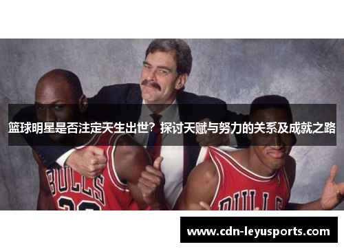 篮球明星是否注定天生出世？探讨天赋与努力的关系及成就之路