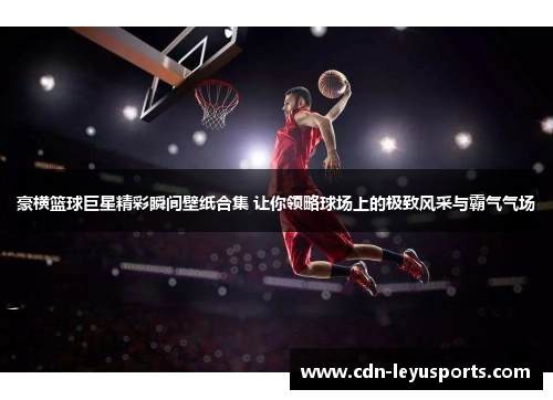 豪横篮球巨星精彩瞬间壁纸合集 让你领略球场上的极致风采与霸气气场